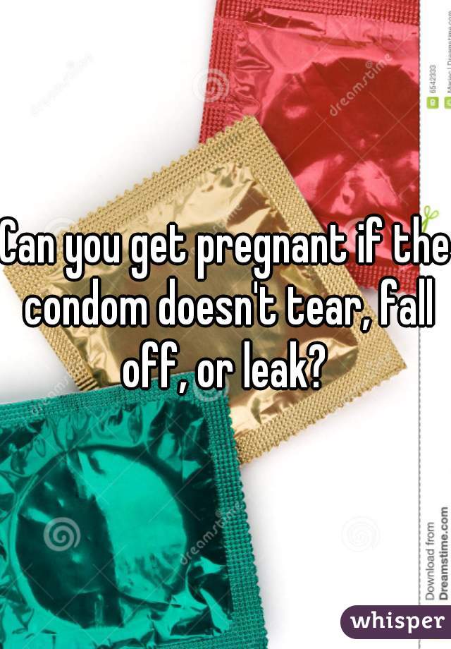 Can you get pregnant if the condom doesn't tear, fall off, or leak? 
