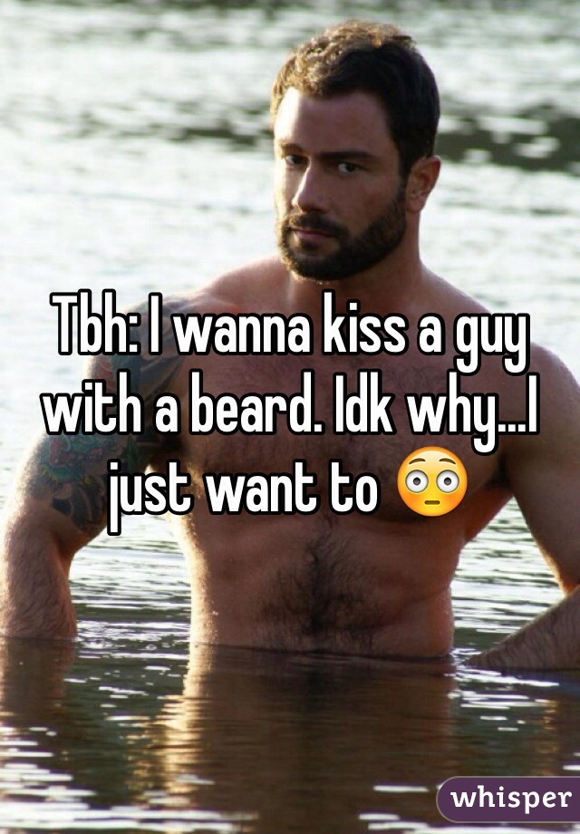 Tbh: I wanna kiss a guy with a beard. Idk why...I just want to 😳 