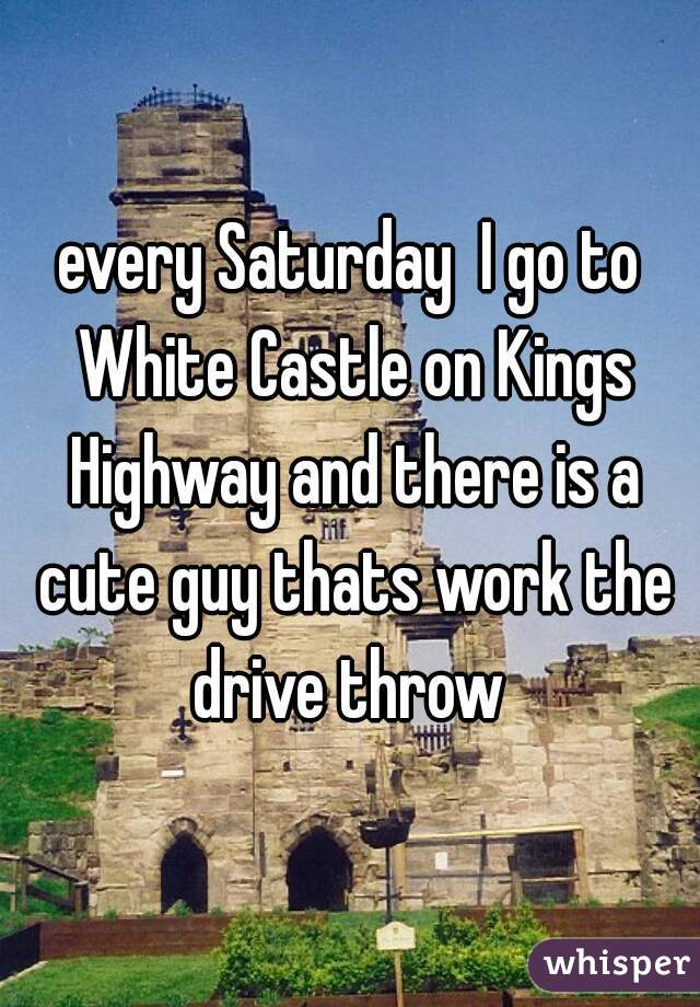 every Saturday  I go to White Castle on Kings Highway and there is a cute guy thats work the drive throw 