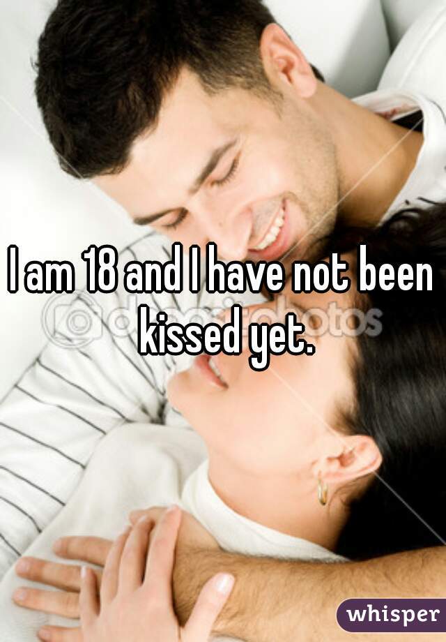 I am 18 and I have not been kissed yet.