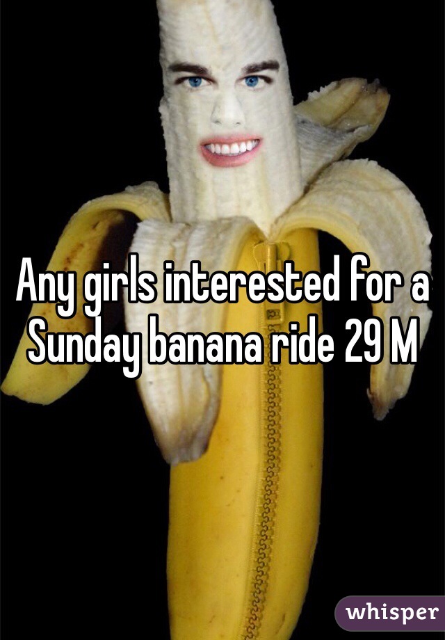 Any girls interested for a Sunday banana ride 29 M
