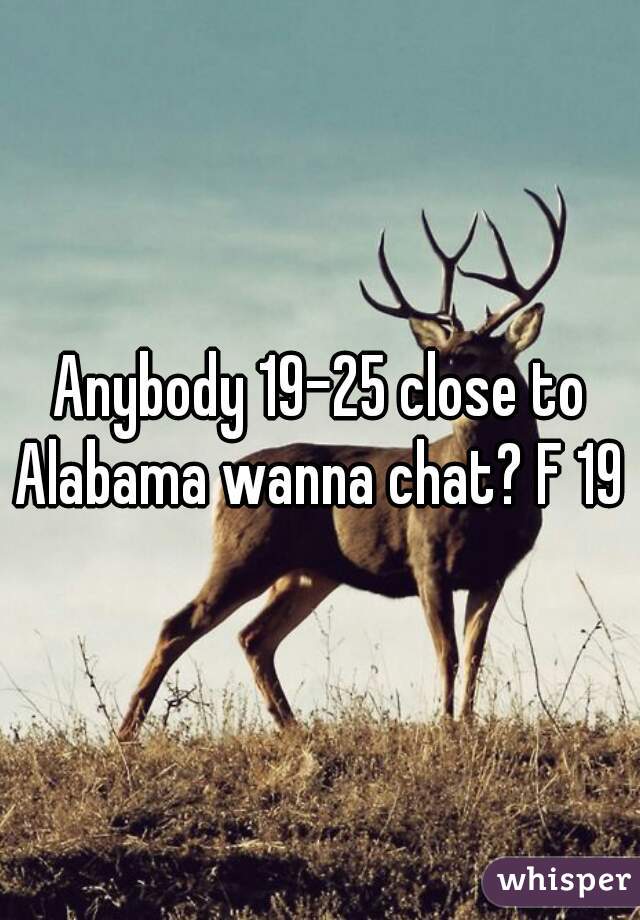 Anybody 19-25 close to Alabama wanna chat? F 19 