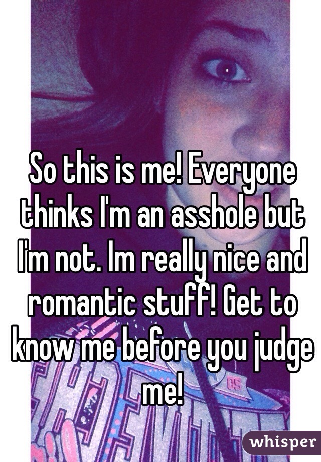 So this is me! Everyone thinks I'm an asshole but I'm not. Im really nice and romantic stuff! Get to know me before you judge me!