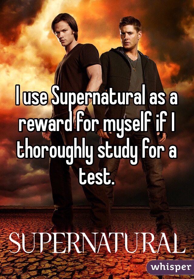 I use Supernatural as a reward for myself if I thoroughly study for a test.