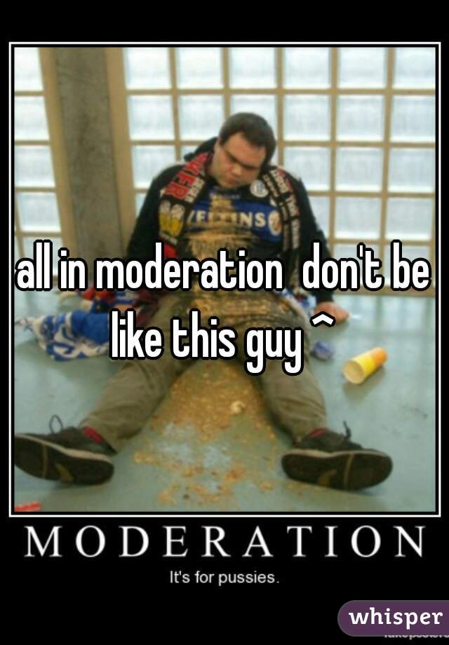 all in moderation  don't be like this guy ^ 