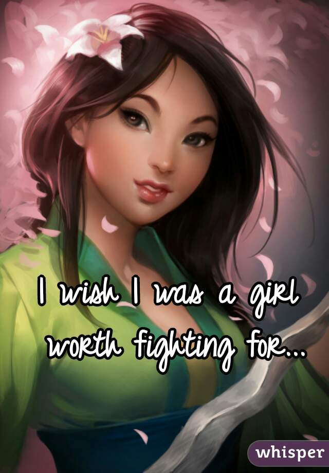 I wish I was a girl worth fighting for...