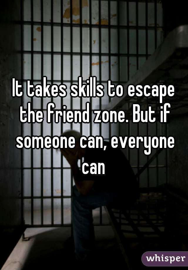 It takes skills to escape the friend zone. But if someone can, everyone can 