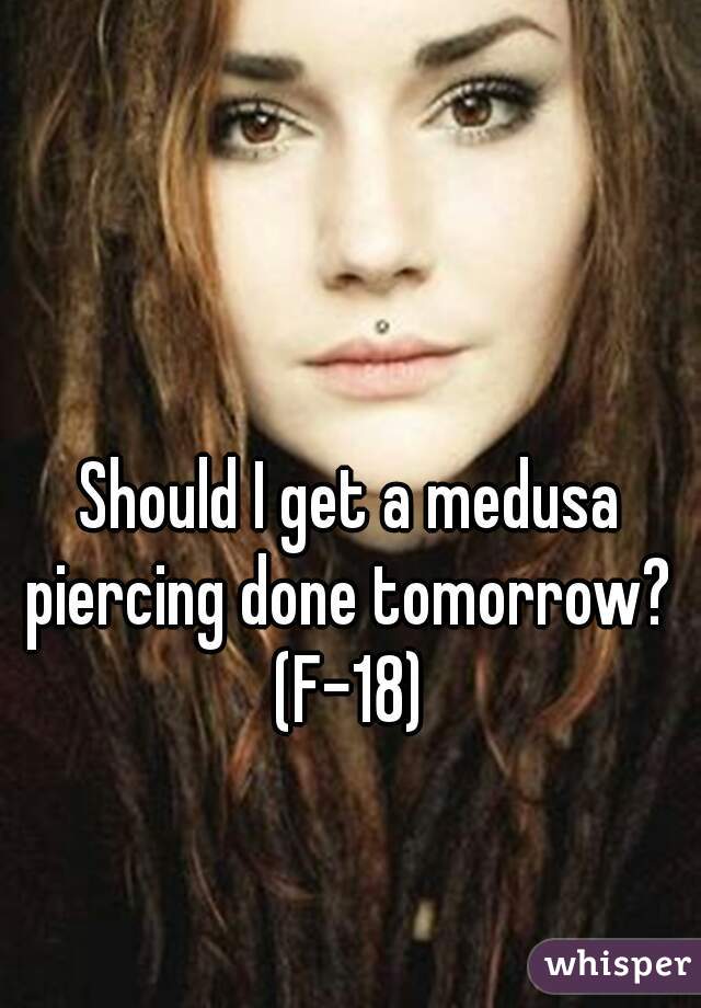 Should I get a medusa piercing done tomorrow? 
(F-18)