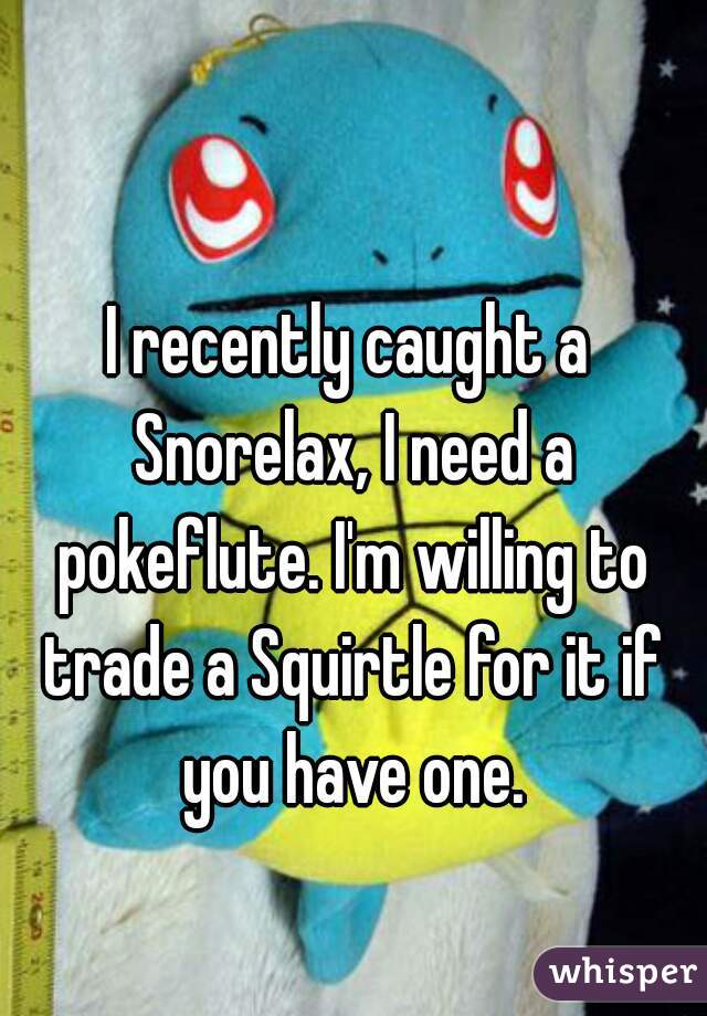 I recently caught a Snorelax, I need a pokeflute. I'm willing to trade a Squirtle for it if you have one.