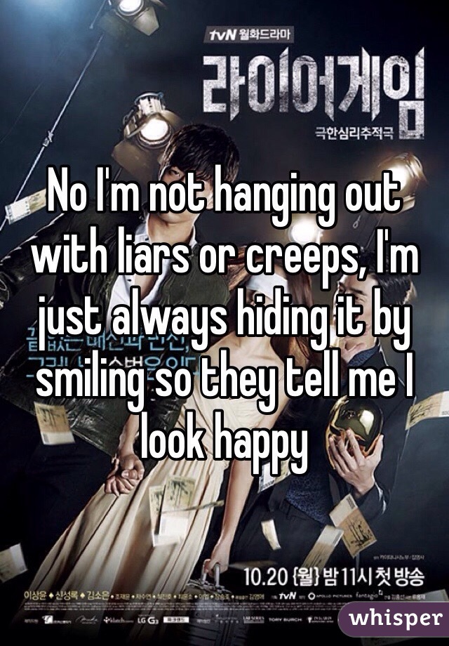 No I'm not hanging out with liars or creeps, I'm just always hiding it by smiling so they tell me I look happy 