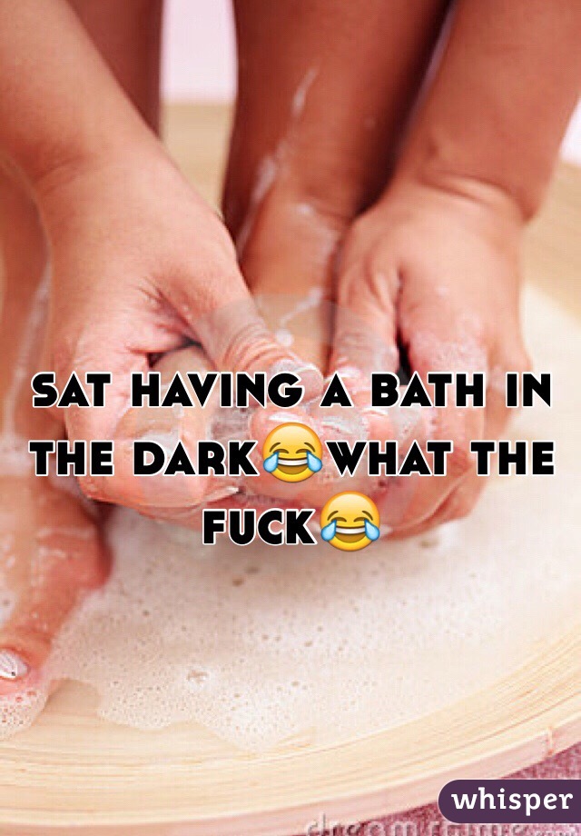 sat having a bath in the dark😂what the fuck😂