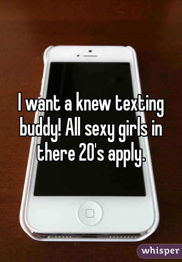 I want a knew texting buddy! All sexy girls in there 20's apply.  