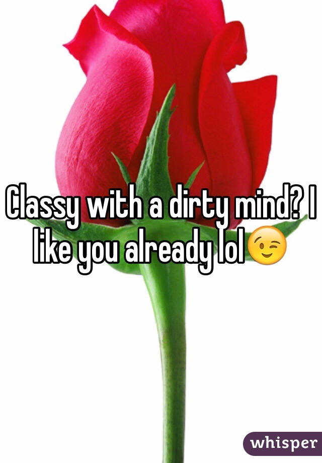Classy with a dirty mind? I like you already lol😉