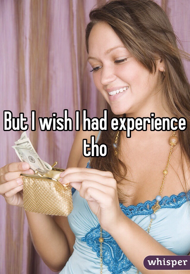 But I wish I had experience tho