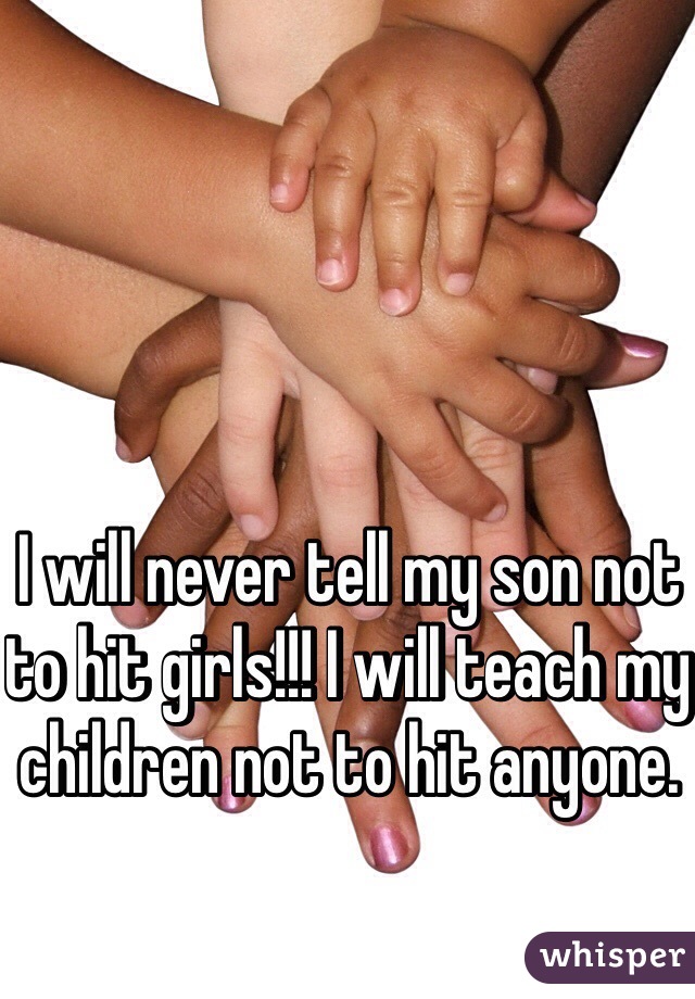 I will never tell my son not to hit girls!!! I will teach my children not to hit anyone. 