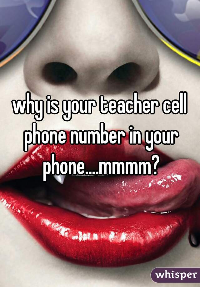 why is your teacher cell phone number in your phone....mmmm?