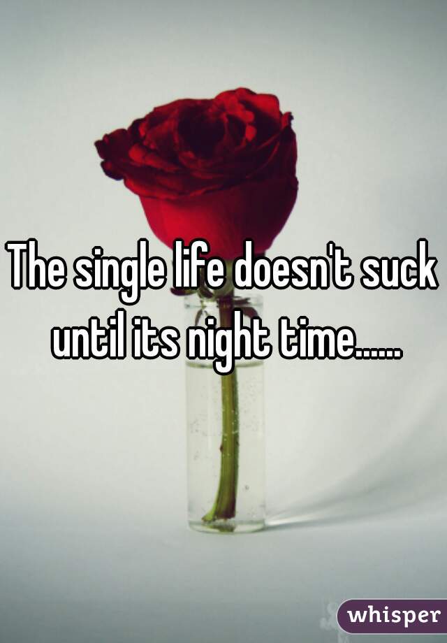 The single life doesn't suck until its night time......