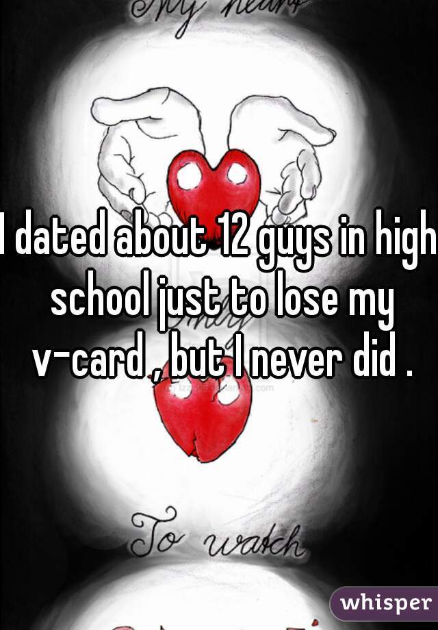 I dated about 12 guys in high school just to lose my v-card , but I never did .