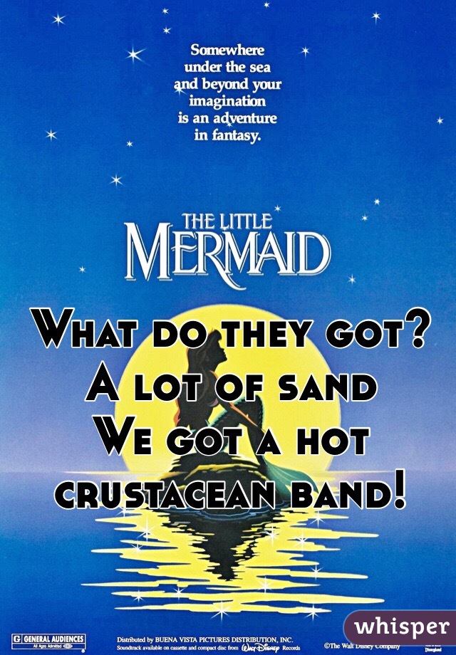 What do they got? A lot of sand
We got a hot crustacean band!