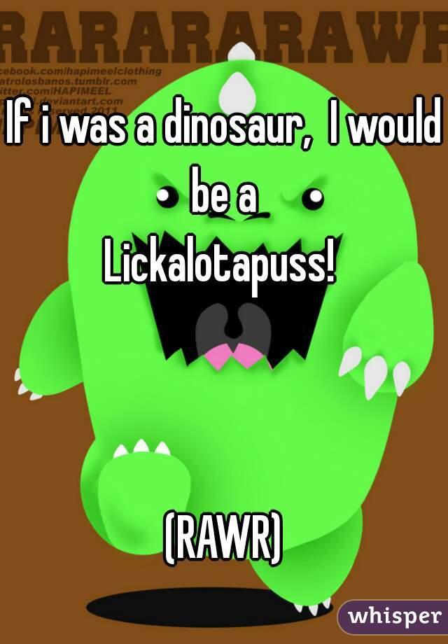 If i was a dinosaur,  I would be a 
Lickalotapuss! 



(RAWR)