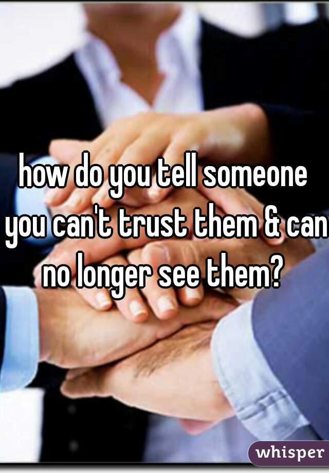 how do you tell someone you can't trust them & can no longer see them? 