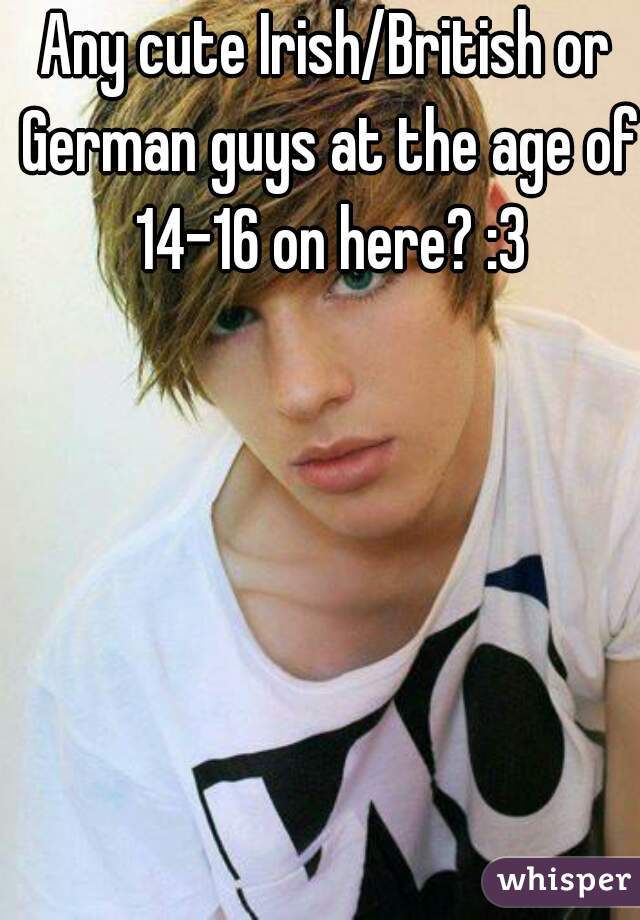 Any cute Irish/British or German guys at the age of 14-16 on here? :3