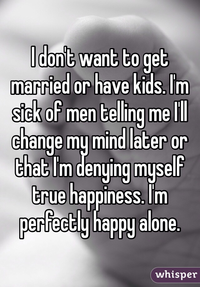 I don't want to get married or have kids. I'm sick of men telling me I'll change my mind later or that I'm denying myself true happiness. I'm perfectly happy alone. 