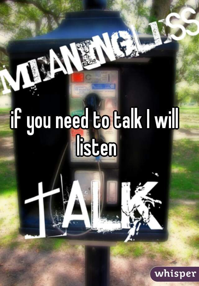if you need to talk I will listen