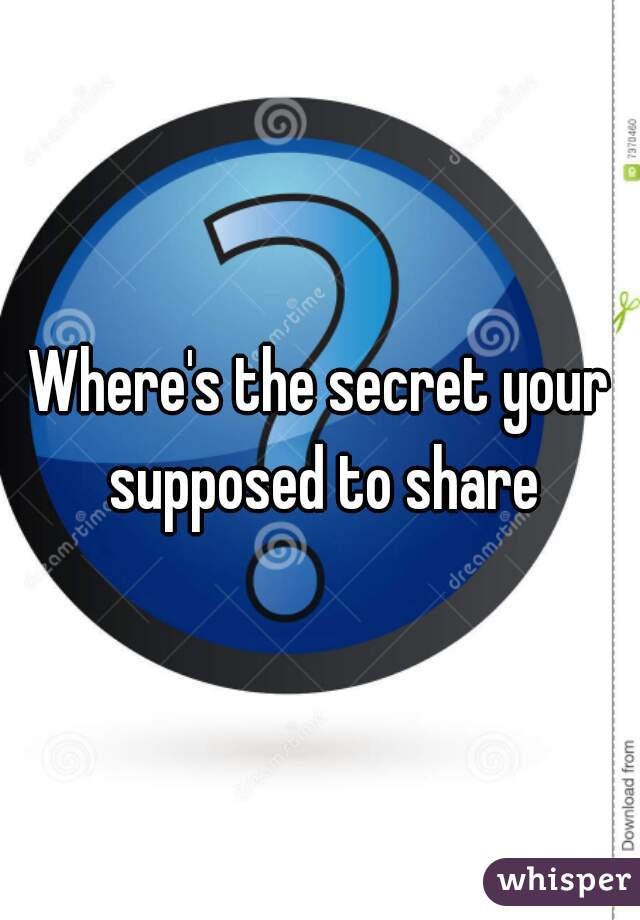 Where's the secret your supposed to share