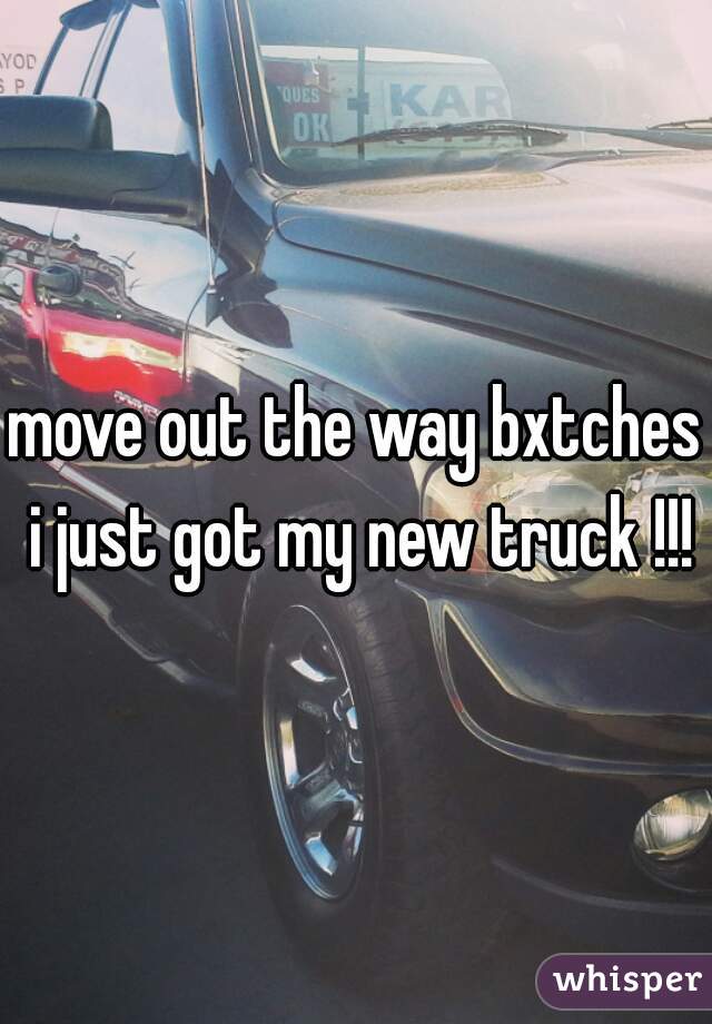 move out the way bxtches i just got my new truck !!!
