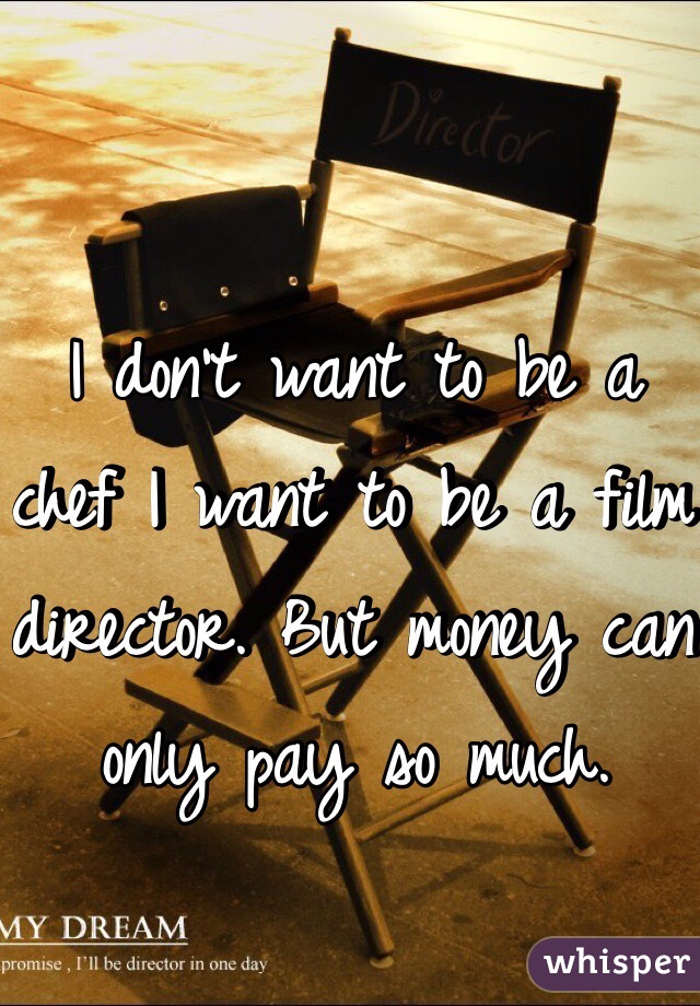 I don't want to be a chef I want to be a film director. But money can only pay so much. 