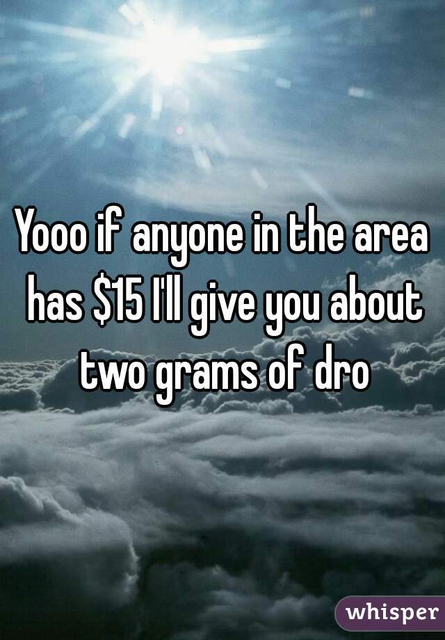 Yooo if anyone in the area has $15 I'll give you about two grams of dro