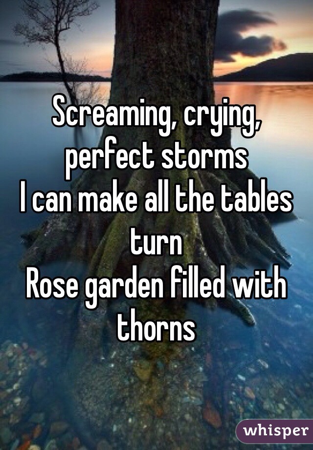 Screaming, crying, perfect storms
I can make all the tables turn
Rose garden filled with thorns