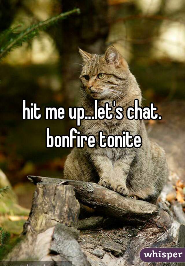 hit me up...let's chat. bonfire tonite