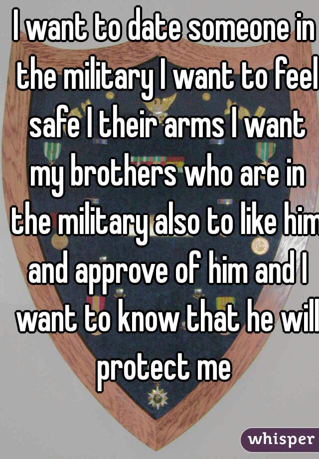 I want to date someone in the military I want to feel safe I their arms I want my brothers who are in the military also to like him and approve of him and I want to know that he will protect me 