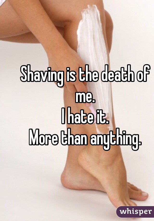 Shaving is the death of me. 
I hate it.
More than anything.