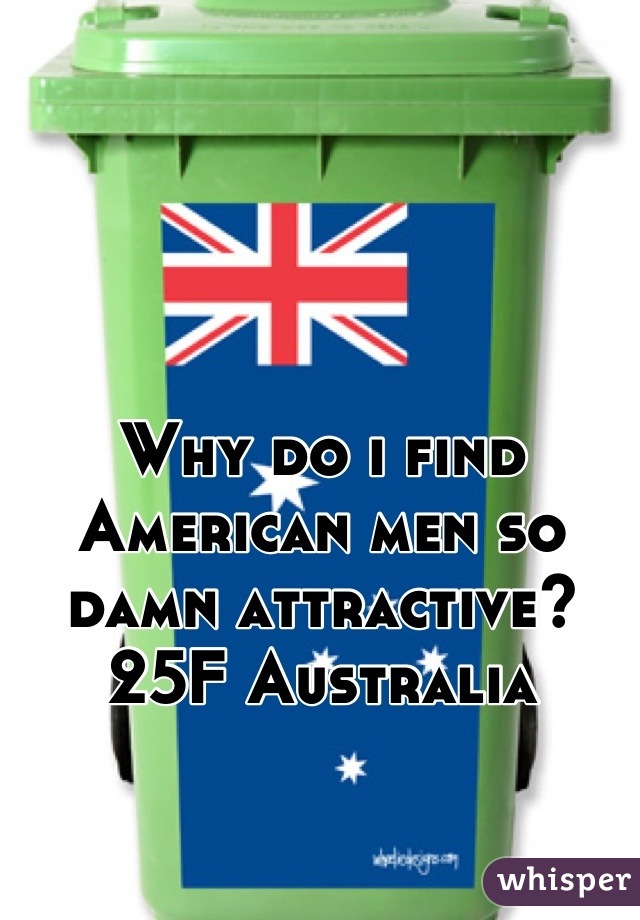 Why do i find American men so damn attractive?
25F Australia