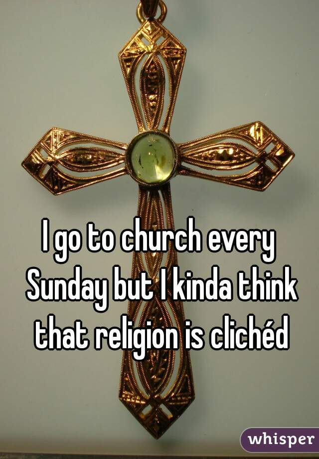 I go to church every Sunday but I kinda think that religion is clichéd