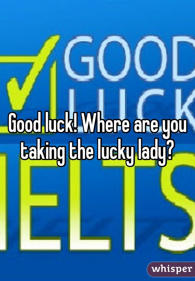 Good luck! Where are you taking the lucky lady?