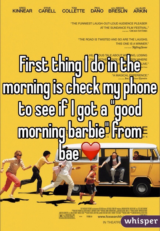 First thing I do in the morning is check my phone to see if I got a "good morning barbie" from bae❤️