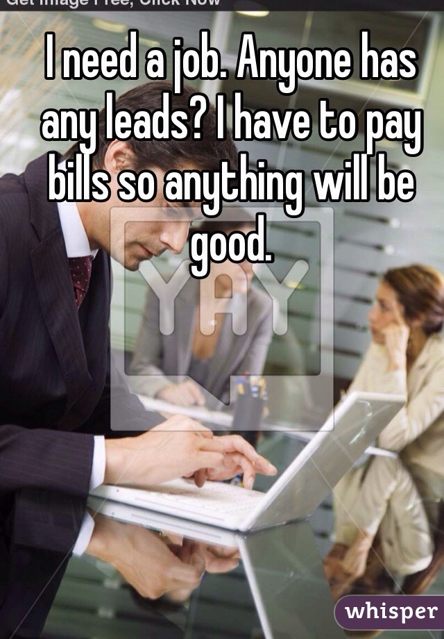 I need a job. Anyone has any leads? I have to pay bills so anything will be good.