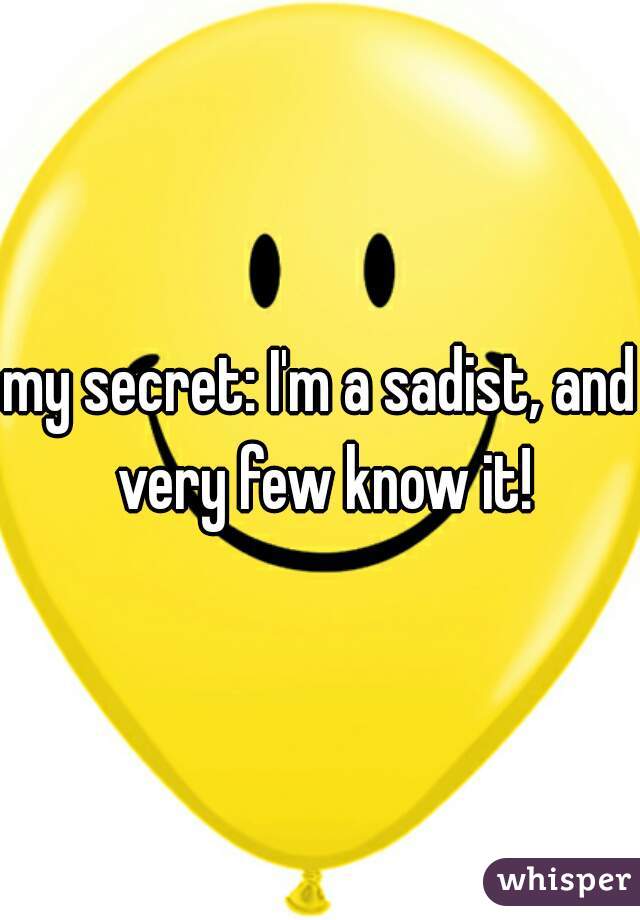 my secret: I'm a sadist, and very few know it!