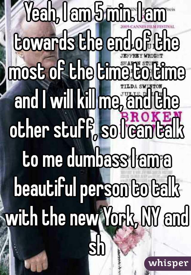 Yeah, I am 5 min. I am towards the end of the most of the time to time and I will kill me, and the other stuff, so I can talk to me dumbass I am a beautiful person to talk with the new York, NY and sh