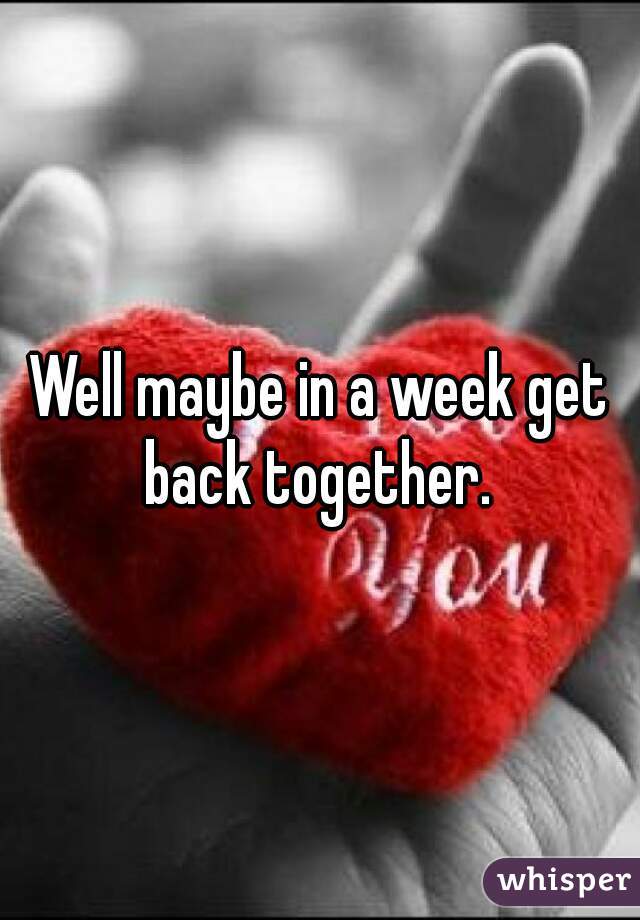 Well maybe in a week get back together. 