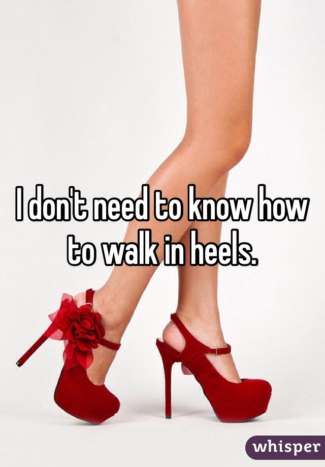 I don't need to know how to walk in heels. 