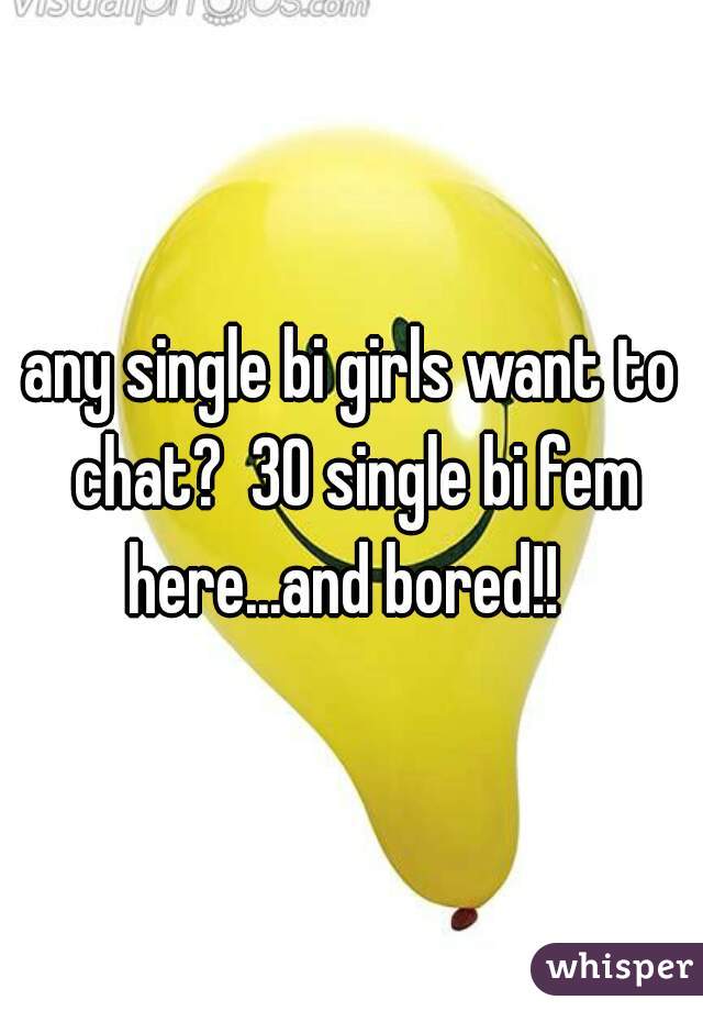 any single bi girls want to chat?  30 single bi fem here...and bored!!  