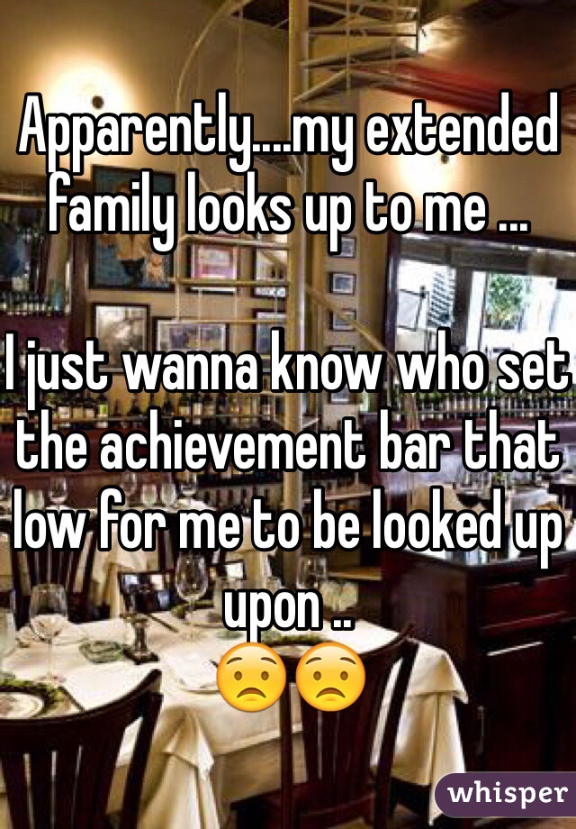 Apparently....my extended family looks up to me ... 

I just wanna know who set the achievement bar that low for me to be looked up upon ..
😟😟