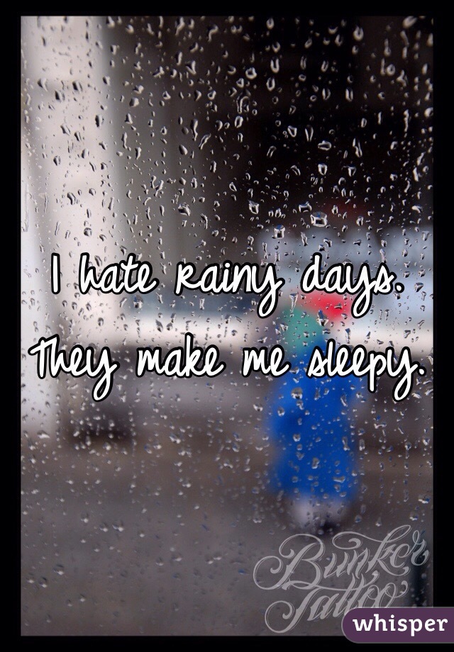 I hate rainy days. They make me sleepy.
