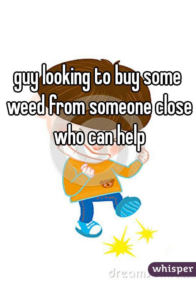 guy looking to buy some weed from someone close who can help