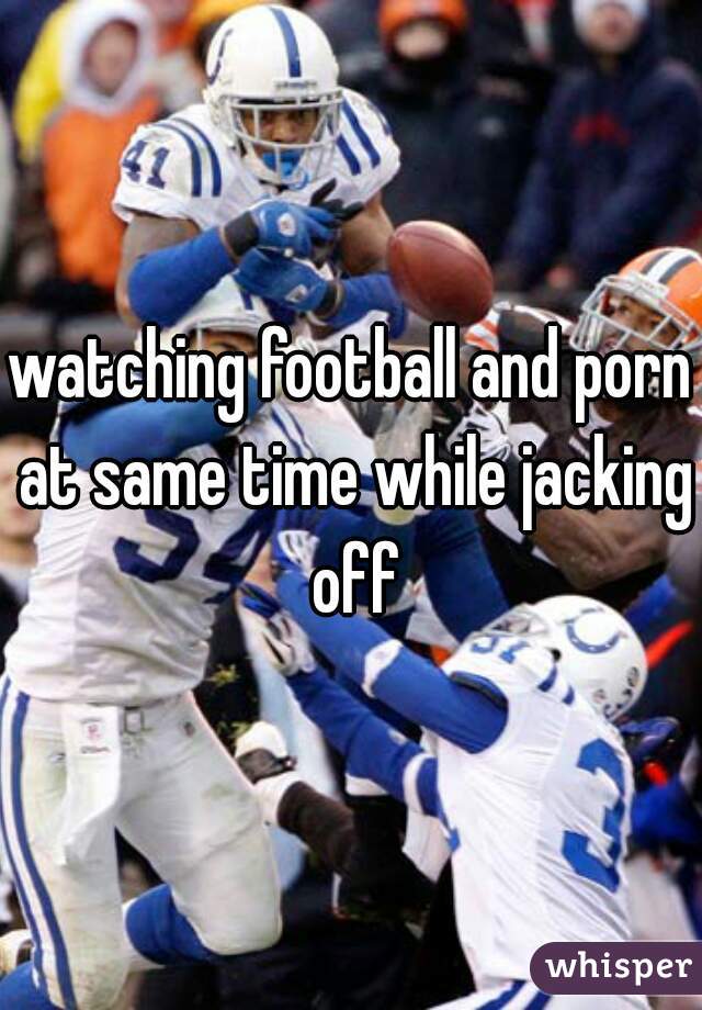 watching football and porn at same time while jacking off